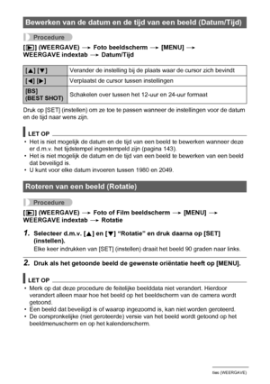 Page 105105Andere weergavefuncties (WEERGAVE)
Procedure
[p] (WEERGAVE) * Foto beeldscherm * [MENU] * 
WEERGAVE indextab * Datum/Tijd
Druk op [SET] (instellen) om ze toe te passen wanneer de instellingen voor de datum 
en de tijd naar wens zijn.
LET OP
• Het is niet mogelijk de datum en de tijd van een beeld te bewerken wanneer deze 
er d.m.v. het tijdstempel ingestempeld zijn (pagina 143).
• Het is niet mogelijk de datum en de tijd van een beeld te bewerken van een beeld 
dat beveiligd is.
• U kunt voor elke...