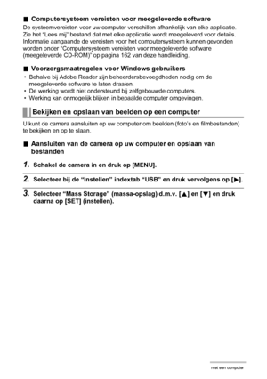 Page 122122Gebruiken van de camera met een computer
.Computersysteem vereisten voor meegeleverde software
De systeemvereisten voor uw computer verschillen afhankelijk van elke applicatie. 
Zie het “Lees mij” bestand dat met elke applicatie wordt meegeleverd voor details. 
Informatie aangaande de vereisten voor het computersysteem kunnen gevonden 
worden onder “Computersysteem vereisten voor meegeleverde software 
(meegeleverde CD-ROM)” op pagina 162 van deze handleiding.
.Voorzorgsmaatregelen voor Windows...