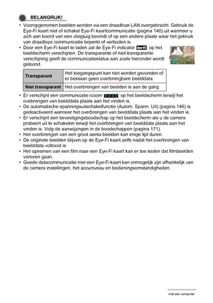 Page 136136Gebruiken van de camera met een computer
BELANGRIJK!
• Vooropgenomen beelden worden via een draadloze LAN overgebracht. Gebruik de 
Eye-Fi kaart niet of schakel Eye-Fi kaartcommunicatie (pagina 140) uit wanneer u 
zich aan boord van een vliegtuig bevindt of op een andere plaats waar het gebruik 
van draadloze communicatie beperkt of verboden is.
• Door een Eye-Fi kaart te laden zal de Eye-Fi indicator   op het 
beeldscherm verschijnen. De transparante of niet-transparante 
verschijning geeft de...