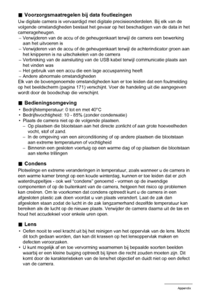 Page 155155Appendix
.Voorzorgsmaatregelen bij data foutlezingen
Uw digitale camera is vervaardigd met digitale precisieonderdelen. Bij elk van de 
volgende omstandigheden bestaat het gevaar op het beschadigen van de data in het 
camerageheugen.
– Verwijderen van de accu of de geheugenkaart terwijl de camera een bewerking 
aan het uitvoeren is
– Verwijderen van de accu of de geheugenkaart terwijl de achterindicator groen aan 
het knipperen is na uitschakelen van de camera
– Verbreking van de aansluiting van de...