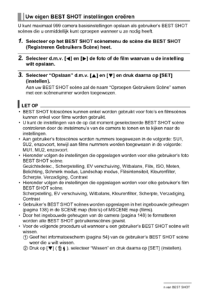 Page 5656Gebruiken van BEST SHOT
U kunt maximaal 999 camera basisinstellingen opslaan als gebruiker’s BEST SHOT 
scènes die u onmiddellijk kunt oproepen wanneer u ze nodig heeft.
1.Selecteer op het BEST SHOT scènemenu de scène die BEST SHOT 
(Registreren Gebruikers Scène) heet.
2.Selecteer d.m.v. [4] en [6] de foto of de film waarvan u de instelling 
wilt opslaan.
3.Selecteer “Opslaan” d.m.v. [8] en [2] en druk daarna op [SET] 
(instellen).
Aan uw BEST SHOT scène zal de naam “Oproepen Gebruikers Scène” samen...