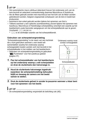 Page 6666Geavanceerde instellingen
LET OP
• Het automatische macro attribuut detecteert hoever het onderwerp zich van de 
lens bevindt en selecteert overeenkomstig daarmee Macrofocus of Autofocus.
• Als de flitser gebruikt worden met macrofocus kan het licht van de flitser worden 
geblokkeerd worden, hetgeen ongewenste schaduwen van de lens in beeld kan 
produceren.
• Automacro kan enkel gebruikt worden tijdens het opnemen van foto’s.
• Telkens wanneer u een optische zoombewerking uitvoert tijdens het opnemen...