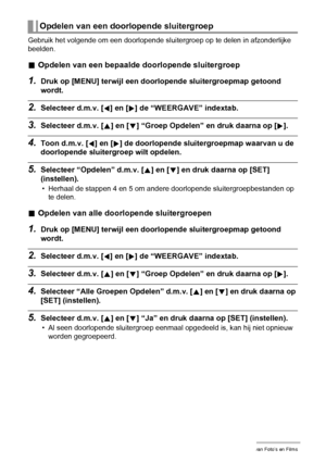 Page 8888Bekijken van Foto’s en Films
Gebruik het volgende om een doorlopende sluitergroep op te delen in afzonderlijke 
beelden.
.Opdelen van een bepaalde doorlopende sluitergroep
1.Druk op [MENU] terwijl een doorlopende sluitergroepmap getoond 
wordt.
2.Selecteer d.m.v. [4] en [6] de “WEERGAVE” indextab.
3.Selecteer d.m.v. [8] en [2] “Groep Opdelen” en druk daarna op [6].
4.Toon d.m.v. [4] en [6] de doorlopende sluitergroepmap waarvan u de 
doorlopende sluitergroep wilt opdelen.
5.Selecteer “Opdelen” d.m.v....