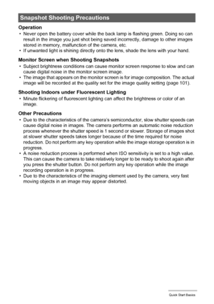 Page 31
31Quick Start Basics
Operation
• Never open the battery cover while the back lamp is flashing green. Doing so can 
result in the image you just shot being sa ved incorrectly, damage to other images 
stored in memory, malfunction of the camera, etc.
• If unwanted light is shining directly ont o the lens, shade the lens with your hand.
Monitor Screen when Shooting Snapshots
• Subject brightness conditions can cause monitor screen response to slow and can 
cause digital noise in the monitor screen image.
•...