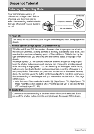 Page 33
33Snapshot Tutorial
Snapshot Tutorial
Selecting a Recording Mode
Your camera has a variety of 
different recording modes. Before 
shooting, use the mode dial to 
select the recording mode that suits 
the type of subject you are trying to 
record.
 Flash CS
This mode will record consecutive images while firing the flash. See page 56 for 
details.
 Normal Speed CS/High Speed CS (Prerecord CS)
With Normal Speed CS, the number of  consecutive images you can shoot is 
theoretically unlimited, as long as...