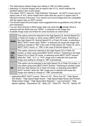 Page 41
41Snapshot Tutorial
• The initial factory default image size setting is 10M (10 million pixels).
• Selecting 3:2 records images with an as pect ratio of 3:2, which matches the 
standard aspect ratio of print paper.
• The letters “HDTV” stand for “High Defini tion Television”. An HDTV screen has an 
aspect ratio of 16:9, which makes them  wider than the usual 4:3 aspect ratio of 
television screens of the past. Your camera can record images that are compatible 
with the aspect ratio an HDTV screen.
• You...