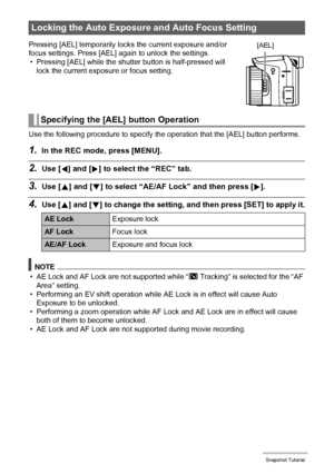 Page 55
55Snapshot Tutorial
Use the following procedure to specify the operation that the [AEL] button performs.
1.In the REC mode, press [MENU].
2.Use [4] and [ 6] to select the “REC” tab.
3.Use [ 8] and [ 2] to select “AE/AF Lo ck” and then press [6].
4.Use [ 8] and [ 2] to change the setting, and then press [SET] to apply it.
NOTE
• AE Lock and AF Lock are not supported while “O Tracking” is selected for the “AF 
Area” setting.
• Performing an EV shift operation while AE  Lock is in effect will cause Auto...