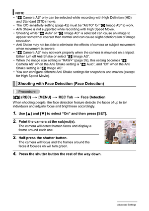 Page 96
96Advanced Settings
NOTE
•“A
 Camera AS” only can be selected while recording with High Definition (HD) 
and Standard (STD) movie.
• The ISO sensitivity setting (page 42) must be “AUTO” for “ S Image AS” to work.
• Anti Shake is not supported whil e recording with High Speed Movie.
• Shooting while “ D Auto” or “ S Image AS” is selected can cause an image to 
appear somewhat coarser than normal and c an cause slight deterioration of image 
resolution.
• Anti Shake may not be able to eliminate the...