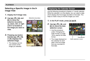 Page 101101
PLAYBACK
Selecting a Specific Image in the 9-
image View
1.Display the 9-image view.
2.Use [], [], [], and
[] to move the
selection boundary
up, down, left, or right
until it is located at
the image you want to
view.
3.Pressing any button
besides [], [], [],
or [] displays the
selected image.
•This displays the full-
size version of the
image you selected.
Selection boundary
Date selection cursor
Displaying the Calendar Screen
Use the following procedure to display a 1-month calendar.
While...