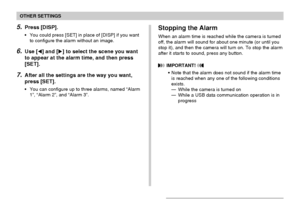 Page 128OTHER SETTINGS
128
5.Press [DISP].
•You could press [SET] in place of [DISP] if you want
to configure the alarm without an image.
6.Use [] and [] to select the scene you want
to appear at the alarm time, and then press
[SET].
7.After all the settings are the way you want,
press [SET].
•You can configure up to three alarms, named “Alarm
1”, “Alarm 2”, and “Alarm 3”.
Stopping the Alarm
When an alarm time is reached while the camera is turned
off, the alarm will sound for about one minute (or until you...