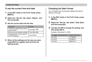 Page 130OTHER SETTINGS
130
Changing the Date Format
You can select from among three different formats for
display of the date.
1.In the REC mode or the PLAY mode, press
[MENU].
2.Select the “Set Up” tab, select “Date Style”,
and then press [].
3.Use [] and [] to change the setting, and
then press [SET].
Example: December 24, 2003
Select this format:
YY/MM/DD
DD/MM/YY
MM/DD/YY
To display the date like this:
03/12/24
24/12/03
12/24/03
To set the current time and date
1.In the REC mode or the PLAY mode, press...