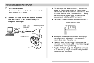 Page 145VIEWING IMAGES ON A COMPUTER
145
7.Turn on the camera.
•It makes no difference whether the camera is in the
REC mode or PLAY mode.
8.Connect the USB cable that comes bundled
with the camera to the camera and your
computer’s USB port.
•This will cause the “New Hardware...” dialog box to
appear on the computer screen as the computer
automatically detects the camera’s file memory. After
you install the USB driver, “New Hardware...” dialog
box will no longer appear when you perform the
above steps to...