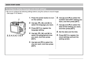 Page 22QUICK START GUIDE
22
1.Press the power button to turn
on the camera.
2.Use [], [], [], and [] to
select the language you want.
3.Press [SET] to register the
language setting.
4.Use [], [], [], and [] to
select the geographical area
you want, and then press
[SET].
5.Use [] and [] to select the
city you want, and then press
[SET].
1
2, 3, 4, 5, 6, 7, 8, 9
To configure display language and clock settings
Be sure to configure the following settings before using the camera to record images.
(See...