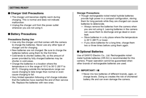 Page 36GETTING READY
36
Charger Unit Precautions
The charger unit becomes slightly warm during
charging. This is normal and does not indicate
malfunction.
Unplug the charger unit from the power outlet
whenever you are not using it.
Battery Precautions
Precautions During Use
Use only the charger unit that comes with the camera
to charge the batteries. Never use any other type of
charger unit for charging.
New batteries are not charged. Be sure to charge the
batteries before using them for the first time....