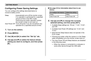 Page 44GETTING READY
44
Configuring Power Saving Settings
You can configure the settings described below to
conserve battery power.
Sleep : Automatically turns off the monitor screen
if no operation is performed for a specified
amount of time in the REC mode.
Performing any button operation causes
the monitor screen to turn back on.
Auto Power Off : Turns off power if you do not perform any
operation for a specified amount of time.
1.Turn on the camera.
2.Press [MENU].
3.Use [] and [] to select the “Set Up”...