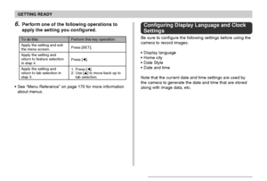 Page 47GETTING READY
47
To do this:
Apply the setting and exit
the menu screen.
Apply the setting and
return to feature selection
in step 4.
Apply the setting and
return to tab selection in
step 3.
Perform this key operation:
Press [SET].
Press [].
1. Press [].
2. Use [] to move back up to
tab selection.
6.Perform one of the following operations to
apply the setting you configured.
See “Menu Reference” on page 170 for more information
about menus.
Configuring Display Language and Clock
Settings
Be sure to...