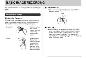 Page 5151
BASIC IMAGE RECORDINGBASIC IMAGE RECORDING
Horizontal Hold the camera
still in both
hands, with your
arms firmly
against your
sides.
Vertical When holding
the camera
vertically, make
sure that the
flash is above
the lens. Hold
the camera still
with both hands.
 IMPORTANT! 
Make sure your fingers or the strap does not block
the flash or lens.
Flash
Lens
 NOTE 
Your image will be blurred if you move the camera
when pressing the shutter release button. Press the
shutter release button carefully,...