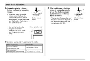 Page 5353
BASIC IMAGE RECORDING
3.Press the shutter release
button half way to focus the
image.
• When you press the shutter
release button half way, the
camera’s Auto Focus feature
automatically focuses the image,
and displays the shutter speed
and aperture values.
• You can tell whether the
image is focused by
observing the focus frame
and the green operation
lamp.
Shutter release
button
It means this:
The image is in focus.
The image is not in focus.
When you see this:
Green focus frame
Green operation lamp...