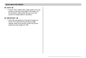 Page 6565
BASIC IMAGE RECORDING
 NOTE 
• Use the “Fine” setting when image quality is your top
priority and file size is secondary. Conversely, use
the “Economy” setting when file size is your top
priority and image quality is secondary.
 IMPORTANT! 
• Actual file size depends on the type of image you
record. This means that the remaining image
capacity noted on the monitor screen may not be
exactly accurate (pages 28, 180).
Downloaded From camera-usermanual.com Casio Manuals 