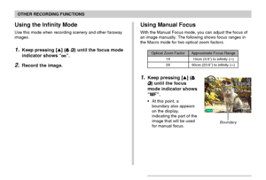 Page 6969
OTHER RECORDING FUNCTIONS
1.Keep pressing [] (
) until the focus
mode indicator shows
“MF”.
•At this point, a
boundary also appears
on the display,
indicating the part of the
image that will be used
for manual focus.
Using Manual Focus
With the Manual Focus mode, you can adjust the focus of
an image manually. The following shows focus ranges in
the Macro mode for two optical zoom factors.
Optical Zoom Factor
1X
3X
Approximate Focus Range
10cm (3.9˝) to infinity (∞)
60cm (23.6˝) to infinity (∞)...