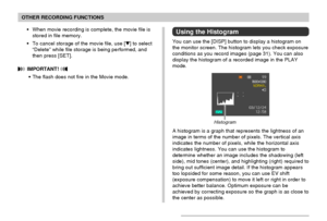 Page 8484
OTHER RECORDING FUNCTIONS
•When movie recording is complete, the movie file is
stored in file memory.
•To cancel storage of the movie file, use [] to select
“Delete” while file storage is being performed, and
then press [SET].
 IMPORTANT! 
•The flash does not fire in the Movie mode.
Using the Histogram
You can use the [DISP] button to display a histogram on
the monitor screen. The histogram lets you check exposure
conditions as you record images (page 31). You can also
display the histogram of a...