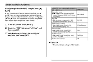 Page 9191
OTHER RECORDING FUNCTIONS
Assigning Functions to the [] and []
Keys
A “key customization” feature lets you configure the []
and [] keys so they change camera settings whenever
they are pressed in the REC mode. After you configure the
[] and [] keys, you can change the setting assigned to
them without going through the menu screen.
1.In the REC mode, press [MENU].
2.Select the “REC” tab, select “L/R Key”, and
then press [].
3.Use [] and [] to select the setting you
want, and then press [SET]....