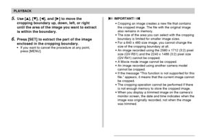 Page 9898
PLAYBACK
5.Use [], [], [], and [] to move the
cropping boundary up, down, left, or right
until the area of the image you want to extract
is within the boundary.
6.Press [SET] to extract the part of the image
enclosed in the cropping boundary.
•If you want to cancel the procedure at any point,
press [MENU].
 IMPORTANT! 
•Cropping an image creates a new file that contains
the cropped image. The file with the original image
also remains in memory.
•The size of the area you can select with the...