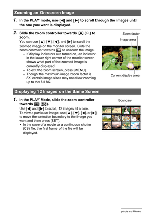 Page 101
101Viewing Snapshots and Movies
1.In the PLAY mode, use [4] and [ 6] to scroll through the images until 
the one you want is displayed.
2.Slide the zoom co ntroller towards z ([ ) to 
zoom.
You can use [ 8], [ 2], [ 4], and [ 6] to scroll the 
zoomed image on the monitor screen. Slide the 
zoom controller towards  w to unzoom the image.
– If display indicators are turned on, an indicator 
in the lower right corner of the monitor screen 
shows what part of the zoomed image is 
currently displayed.
– To...