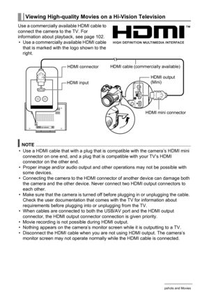 Page 104
104Viewing Snapshots and Movies
Use a commercially available HDMI cable to 
connect the camera to the TV. For 
information about playback, see page 102.• Use a commercially available HDMI cable  that is marked with the logo shown to the 
right.
NOTE
• Use a HDMI cable that with a plug that is  compatible with the camera’s HDMI mini 
connector on one end, and a plug that is compatible with your TV’s HDMI 
connector on the other end.
• Proper image and/or audio output and other operations may not be...