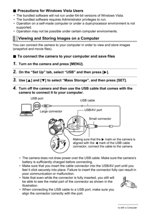 Page 124
124Using the Camera with a Computer
.Precautions for Windows Vista Users
• The bundled software will not run under 64-bit versions of Windows Vista.
• The bundled software requires Administrator privileges to run.
• Operation on a self-made computer or under a dual-processor environment is not 
supported.
• Operation may not be possible under certain computer environments.
You can connect the camera to your computer in order to view and store images 
(snapshot and movie files).
. To connect the camera...