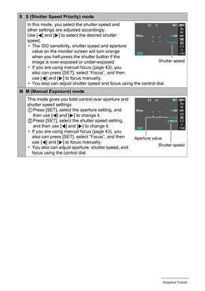 Page 26
26Snapshot Tutorial
S S (Shutter Speed Priority) mode
In this mode, you select the shutter speed and 
other settings are adjusted accordingly.
Use [4] and [ 6] to select the desired shutter 
speed. • The ISO sensitivity, shutter speed and aperture  value on the monitor screen will turn orange 
when you half-press the shutter button if the 
image is over-exposed or under-exposed.
• If you are using manual focus (page 43), you 
also can press [SET], select “Focus”, and then 
use [ 4] and [ 6] to focus...