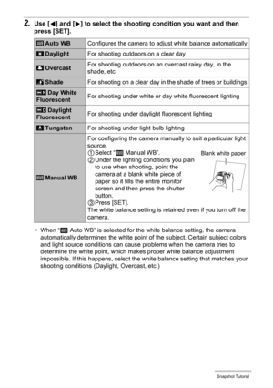 Page 35
35Snapshot Tutorial
2.Use [4] and [ 6] to select the shooting co ndition you want and then 
press [SET].
• When “ ‡ Auto WB” is selected for the white balance setting, the camera 
automatically determines the white point  of the subject. Certain subject colors 
and light source conditions can caus e problems when the camera tries to 
determine the white point, which makes proper white balance adjustment 
impossible. If this happens, select the wh ite balance setting that matches your 
shooting...