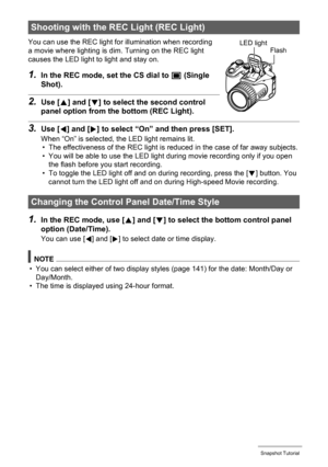 Page 39
39Snapshot Tutorial
You can use the REC light for illumination when recording 
a movie where lighting is dim. Turning on the REC light 
causes the LED light to light and stay on.
1.In the REC mode, set the CS dial to t (Single 
Shot).
2.Use [ 8] and [ 2] to select th e second control 
panel option from the bottom (REC Light).
3.Use [ 4] and [ 6] to select “On” and then press [SET].
When “On” is selected, the LED light remains lit.
• The effectiveness of the REC light is reduced in the case of far away...