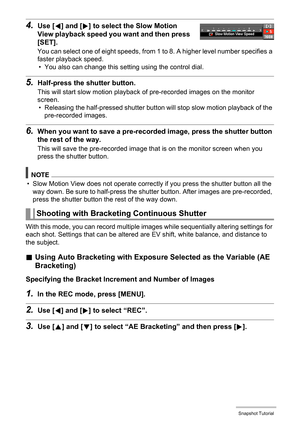 Page 54
54Snapshot Tutorial
4.Use [4] and [ 6] to select the Slow Motion 
View playback speed you  want and then press 
[SET].
You can select one of eight speeds, from 1 to 8. A higher level number specifies a 
faster playback speed.
• You also can change this setting using the control dial.
5.Half-press the shutter button.
This will start slow motion playback  of pre-recorded images on the monitor 
screen. • Releasing the half-pressed shutter butt on will stop slow motion playback of the 
pre-recorded images....