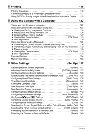 Page 7
7Contents
❚❙Printing 116
Printing Snapshots. . . . . . . . . . . . . . . . . . . . . . . . . . . . . . . . . . . . . . . . . . .   .  116
Connecting Directly to a PictBridge Compatible Printer  . . . . . . . . . . . . . .   .  117
Using DPOF to Specify Images to be Printed and the Number of Copies .   .  119
❚❙Using the Camera with a Computer 122
Things you can do using a computer...  . . . . . . . . . . . . . . . . . . . . . . . . . . .   .  122
Using the Camera with a Windows Computer . . . . . . . ....