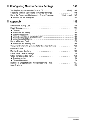 Page 8
8Contents
❚❙Configuring Monitor Screen Settings 146
Turning Display Information On and Off  . . . . . . . . . . . . . . . . . . . . . . (Info)  .  146
Selecting Monitor Screen and Viewfinder Settings  . . . . . . . . . . . . . . . . . .   .  146
Using the On-screen Histogram to Check Exposure   . . . . . . (+Histogram)  .  147
❚How to Use the Histogram  . . . . . . . . . . . . . . . . . . . . . . . . . . . . . . . . . . . . . . . .  148
❚❙Appendix 149
Precautions during Use . . . . . . . . . . . . . . ....