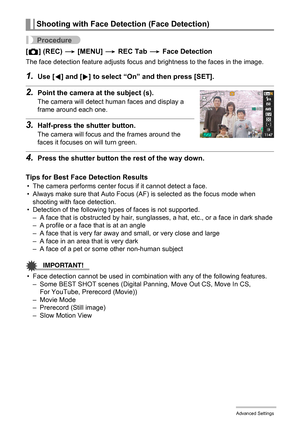 Page 82
82Advanced Settings
Procedure
[r ] (REC)  * [MENU]  * REC Tab  * Face Detection
The face detection feature adjusts focus and brightness to the faces in the image.
1.Use [ 4] and [ 6] to select “On” and then press [SET].
2.Point the camera at the subject (s).
The camera will detect human faces and display a 
frame around each one.
3.Half-press the shutter button.
The camera will focus and the frames around the 
faces it focuses on will turn green.
4.Press the shutter button th e rest of the way down....