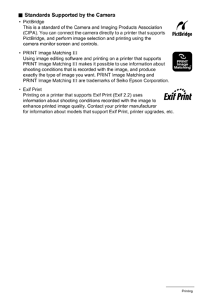 Page 129129Printing
.Standards Supported by the Camera
• PictBridge
This is a standard of the Camera and Imaging Products Association 
(CIPA). You can connect the camera directly to a printer that supports 
PictBridge, and perform image selection and printing using the 
camera monitor screen and controls.
• PRINT Image Matching III
Using image editing software and printing on a printer that supports 
PRINT Image Matching III makes it possible to use information about 
shooting conditions that is recorded with...