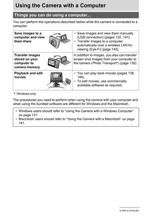 Page 130130Using the Camera with a Computer
Using the Camera with a Computer
You can perform the operations described below while the camera is connected to a 
computer.
*Windows only
The procedures you need to perform when using the camera with your computer and 
when using the bundled software are different for Windows and the Macintosh.
Things you can do using a computer...
Save images to a 
computer and view 
them there• Save images and view them manually 
(USB connection) (pages 132, 141).
• Transfer images...