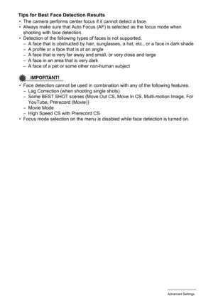 Page 9090Advanced Settings
Tips for Best Face Detection Results
• The camera performs center focus if it cannot detect a face.
• Always make sure that Auto Focus (AF) is selected as the focus mode when 
shooting with face detection.
• Detection of the following types of faces is not supported.
– A face that is obstructed by hair, sunglasses, a hat, etc., or a face in dark shade
– A profile or a face that is at an angle
– A face that is very far away and small, or very close and large
– A face in an area that is...