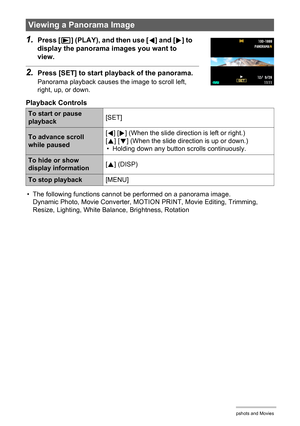 Page 102102Viewing Snapshots and Movies
1.Press [p] (PLAY), and then use [4] and [6] to 
display the panorama images you want to 
view.
2.Press [SET] to start playback of the panorama.
Panorama playback causes the image to scroll left, 
right, up, or down.
Playback Controls
• The following functions cannot be performed on a panorama image.
Dynamic Photo, Movie Converter, MOTION PRINT, Movie Editing, Trimming, 
Resize, Lighting, White Balance, Brightness, Rotation
Viewing a Panorama Image
To start or pause...