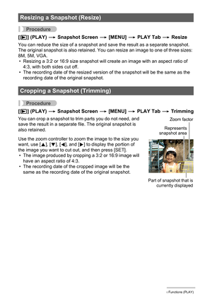 Page 123123Other Playback Functions (PLAY)
Procedure
[p] (PLAY) * Snapshot Screen * [MENU] * PLAY Tab * Resize
You can reduce the size of a snapshot and save the result as a separate snapshot. 
The original snapshot is also retained. You can resize an image to one of three sizes: 
8M, 5M, VGA.
• Resizing a 3:2 or 16:9 size snapshot will create an image with an aspect ratio of 
4:3, with both sides cut off.
• The recording date of the resized version of the snapshot will be the same as the 
recording date of the...