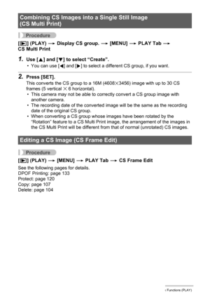 Page 125125Other Playback Functions (PLAY)
Procedure
[p] (PLAY) * Display CS group. * [MENU] * PLAY Tab * 
CS Multi Print
1.Use [8] and [2] to select “Create”.
• You can use [4] and [6] to select a different CS group, if you want.
2.Press [SET].
This converts the CS group to a 16M (4608x3456) image with up to 30 CS 
frames (5 vertical x 6 horizontal).
• This camera may not be able to correctly convert a CS group image with 
another camera.
• The recording date of the converted image will be the same as the...