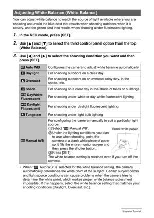 Page 4242Snapshot Tutorial
You can adjust white balance to match the source of light available where you are 
shooting and avoid the blue cast that results when shooting outdoors when it is 
cloudy, and the green cast that results when shooting under fluorescent lighting.
1.In the REC mode, press [SET].
2.Use [8] and [2] to select the third control panel option from the top 
(White Balance).
3.Use [4] and [6] to select the shooting condition you want and then 
press [SET].
• When “‡ Auto WB” is selected for the...