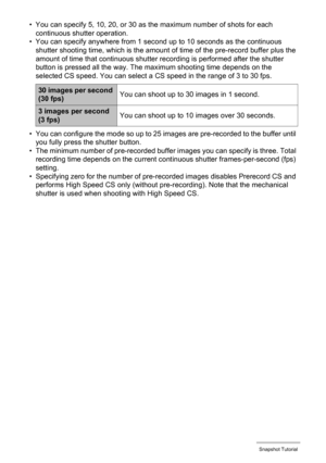 Page 5151Snapshot Tutorial
• You can specify 5, 10, 20, or 30 as the maximum number of shots for each 
continuous shutter operation.
• You can specify anywhere from 1 second up to 10 seconds as the continuous 
shutter shooting time, which is the amount of time of the pre-record buffer plus the 
amount of time that continuous shutter recording is performed after the shutter 
button is pressed all the way. The maximum shooting time depends on the 
selected CS speed. You can select a CS speed in the range of 3 to...