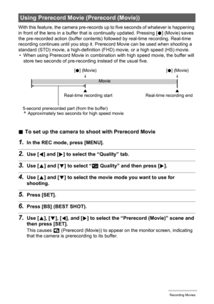 Page 6060Recording Movies
With this feature, the camera pre-records up to five seconds of whatever is happening 
in front of the lens in a buffer that is continually updated. Pressing [0] (Movie) saves 
the pre-recorded action (buffer contents) followed by real-time recording. Real-time 
recording continues until you stop it. Prerecord Movie can be used when shooting a 
standard (STD) movie, a high-definition (FHD) movie, or a high speed (HS) movie.
• When using Prerecord Movie in combination with high speed...