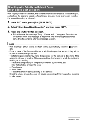 Page 8181Using BEST SHOT
With High Speed Best Selection, the camera automatically shoots a series of images, 
and selects the best one based on facial image blur, and facial expression (whether 
the subject is smiling or blinking).
1.In the REC mode, press [BS] (BEST SHOT).
2.Select “High Speed Best Selection” and then press [SET].
3.Press the shutter button to shoot.
• This will cause the message “Busy... Please wait...” to appear. Do not move 
the camera while this message is displayed. The recording process...