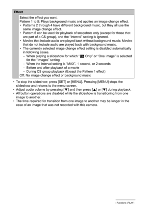 Page 121121Other Playback Functions (PLAY)
• To stop the slideshow, press [SET] or [MENU]. Pressing [MENU] stops the 
slideshow and returns to the menu screen.
• Adjust audio volume by pressing [2] and then press [8] or [2] during playback.
• All button operations are disabled while the slideshow is transitioning from one 
image to another.
• The time required for transition from one image to another may be longer in the 
case of an image that was not recorded with this camera.
Effect
Select the effect you...