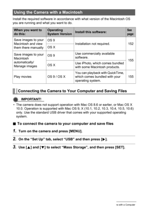 Page 152152Using the Camera with a Computer
Install the required software in accordance with what version of the Macintosh OS 
you are running and what you want to do.
IMPORTANT!
• The camera does not support operation with Mac OS 8.6 or earlier, or Mac OS X 
10.0. Operation is supported with Mac OS 9, X (10.1, 10.2, 10.3, 10.4, 10.5, 10.6) 
only. Use the standard USB driver that comes with your supported operating 
system.
.To connect the camera to your computer and save files
1.Turn on the camera and press...