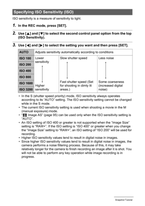 Page 4141Snapshot Tutorial
ISO sensitivity is a measure of sensitivity to light.
1.In the REC mode, press [SET].
2.Use [8] and [2] to select the second control panel option from the top 
(ISO Sensitivity).
3.Use [4] and [6] to select the setting you want and then press [SET].
• In the S (shutter speed priority) mode, ISO sensitivity always operates 
according to its “AUTO” setting. The ISO sensitivity setting cannot be changed 
while in the S mode.
• The current ISO sensitivity setting is used when shooting a...